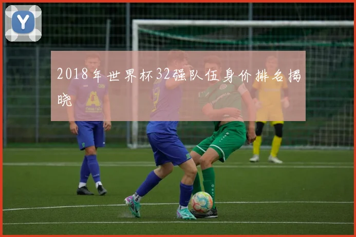 2018年世界杯32强队伍身价排名揭晓