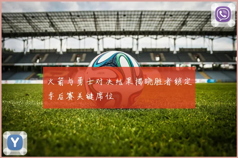火箭与勇士对决结果揭晓胜者锁定季后赛关键席位