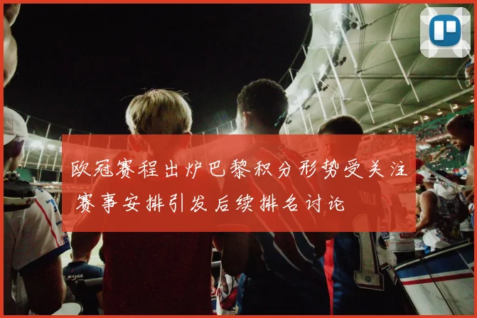 欧冠赛程出炉巴黎积分形势受关注 赛事安排引发后续排名讨论