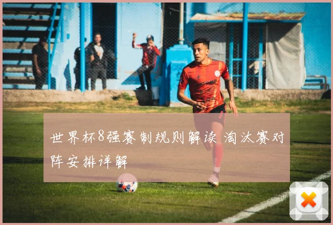 世界杯8强赛制规则解读 淘汰赛对阵安排详解