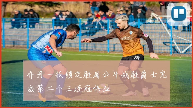 乔丹一投锁定胜局公牛战胜爵士完成第二个三连冠伟业