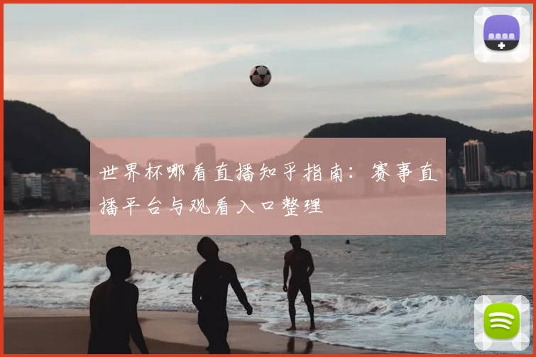 世界杯哪看直播知乎指南:赛事直播平台与观看入口整理