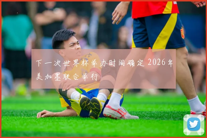 下一次世界杯举办时间确定 2026年美加墨联合举行