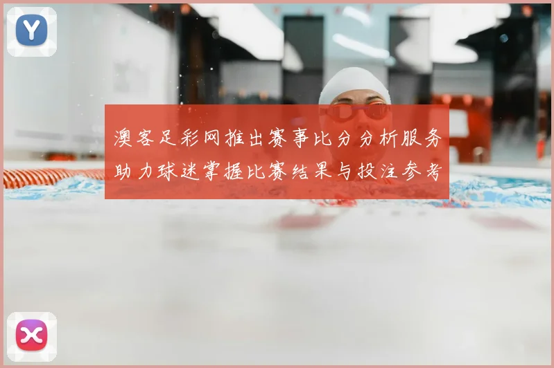 澳客足彩网推出赛事比分分析服务助力球迷掌握比赛结果与投注参考