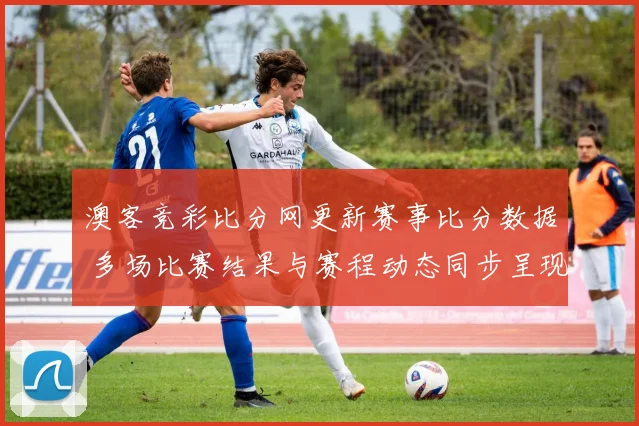 澳客竞彩比分网更新赛事比分数据 多场比赛结果与赛程动态同步呈现