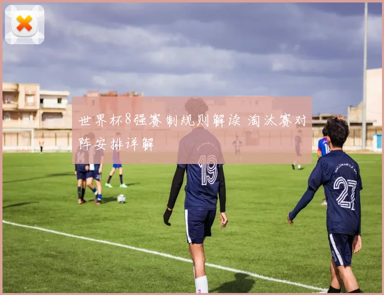 世界杯8强赛制规则解读 淘汰赛对阵安排详解