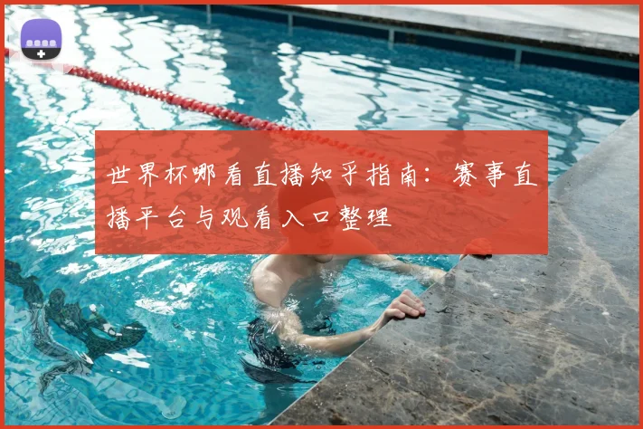 世界杯哪看直播知乎指南：赛事直播平台与观看入口整理