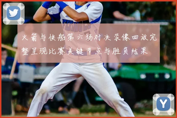 火箭与快船第六场对决录像回放完整呈现比赛关键节点与胜负结果