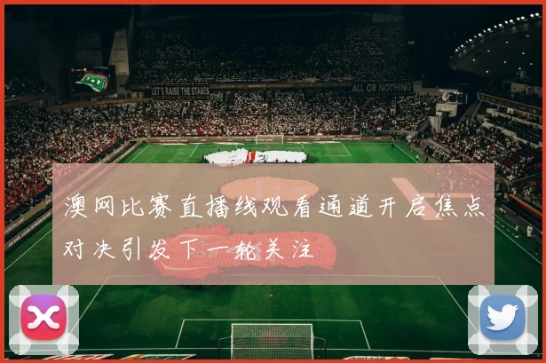 澳网比赛直播线观看通道开启焦点对决引发下一轮关注