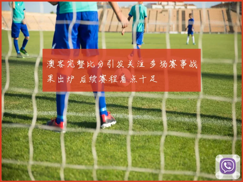澳客完整比分引发关注 多场赛事战果出炉 后续赛程看点十足