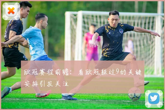 欧冠赛程前瞻:看欧冠躲过9的关键安排引发关注