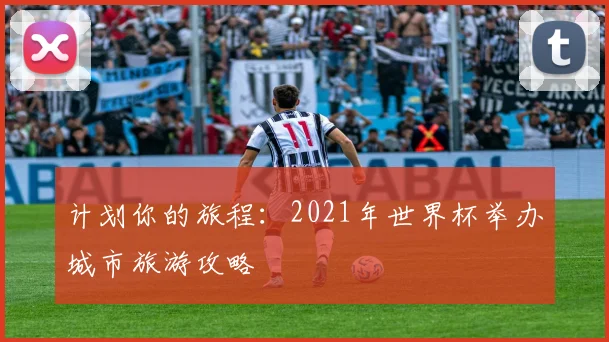 计划你的旅程：2021年世界杯举办城市旅游攻略