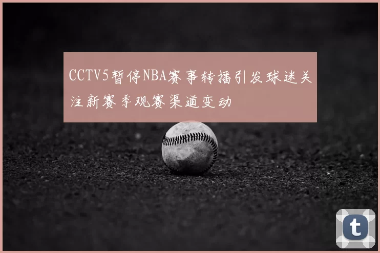 CCTV5暂停NBA赛事转播引发球迷关注新赛季观赛渠道变动
