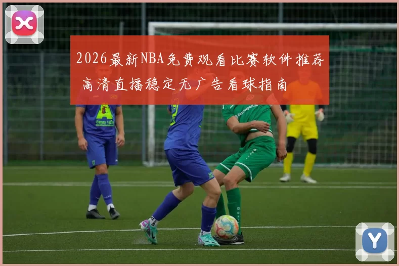 2026最新NBA免费观看比赛软件推荐 高清直播稳定无广告看球指南
