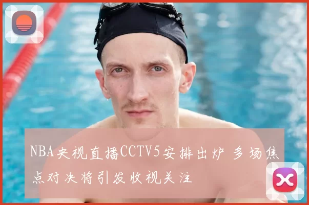 NBA央视直播CCTV5安排出炉 多场焦点对决将引发收视关注