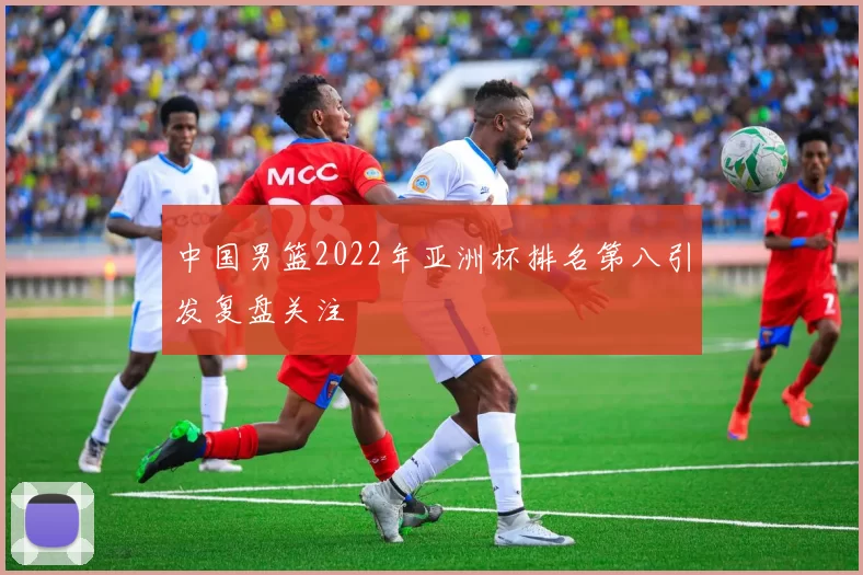 中国男篮2022年亚洲杯排名第八引发复盘关注