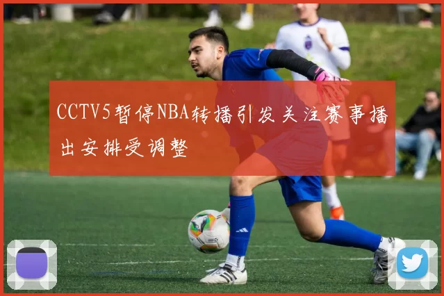 CCTV5暂停NBA转播引发关注赛事播出安排受调整