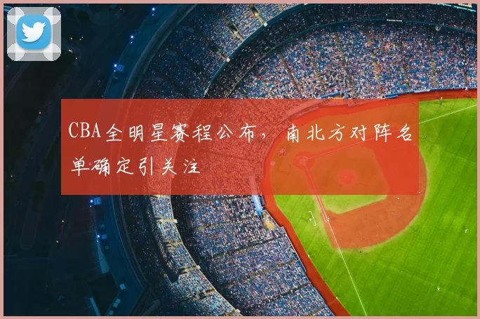 CBA全明星赛程公布，南北方对阵名单确定引关注