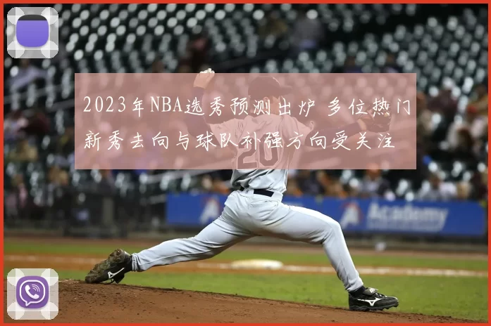 2023年NBA选秀预测出炉 多位热门新秀去向与球队补强方向受关注