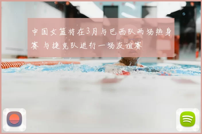 中国女篮将在3月与巴西队两场热身赛 与捷克队进行一场友谊赛