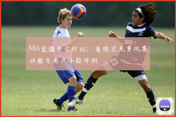 NBA直播平台对比：看球宝免费观赛功能与用户体验评测