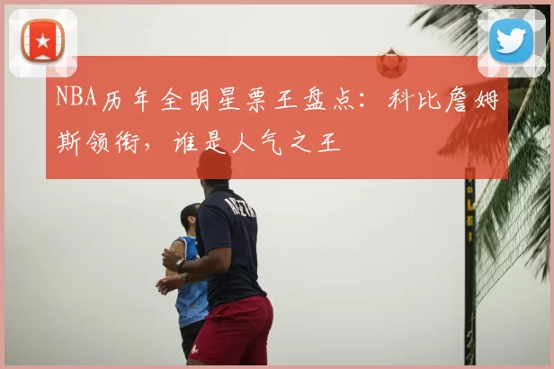 NBA历年全明星票王盘点:科比詹姆斯领衔,谁是人气之王