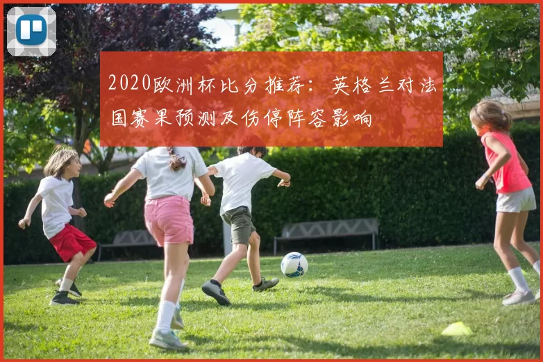 2020欧洲杯比分推荐：英格兰对法国赛果预测及伤停阵容影响