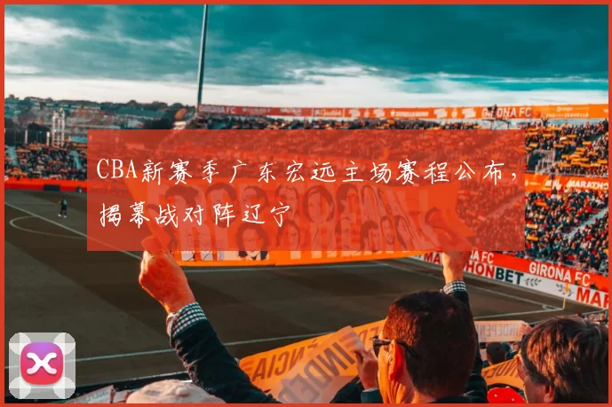 CBA新赛季广东宏远主场赛程公布,揭幕战对阵辽宁