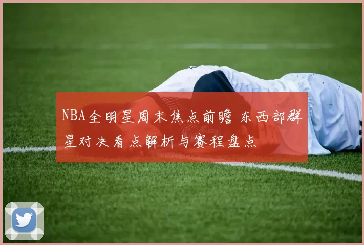 NBA全明星周末焦点前瞻 东西部群星对决看点解析与赛程盘点