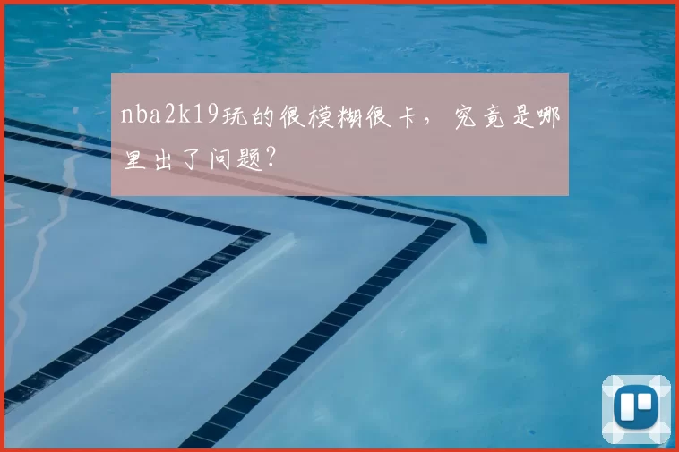 nba2k19玩的很模糊很卡，究竟是哪里出了问题？