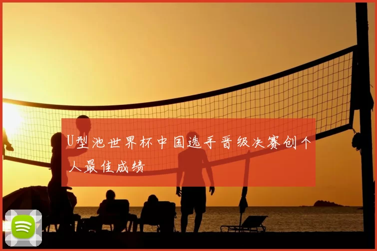 U型池世界杯中国选手晋级决赛创个人最佳成绩