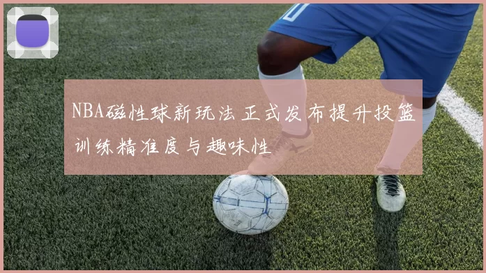 NBA磁性球新玩法正式发布提升投篮训练精准度与趣味性