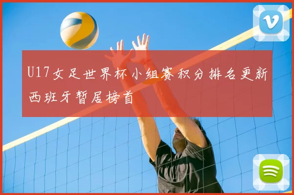 U17女足世界杯小组赛积分排名更新西班牙暂居榜首