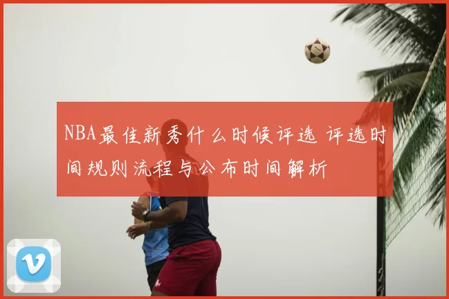 NBA最佳新秀什么时候评选 评选时间规则流程与公布时间解析