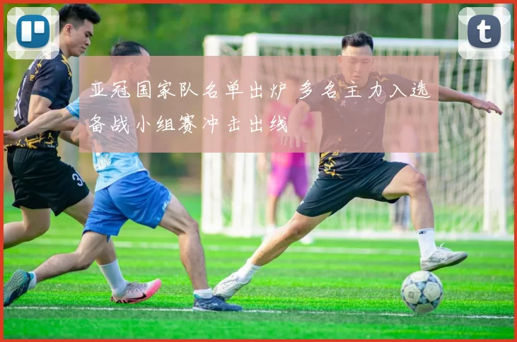 亚冠国家队名单出炉 多名主力入选备战小组赛冲击出线