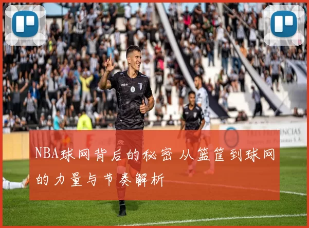 NBA球网背后的秘密 从篮筐到球网的力量与节奏解析