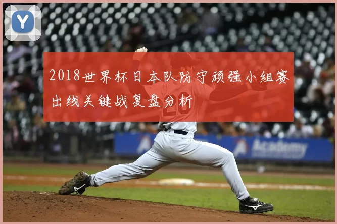2018世界杯日本队防守顽强小组赛出线关键战复盘分析