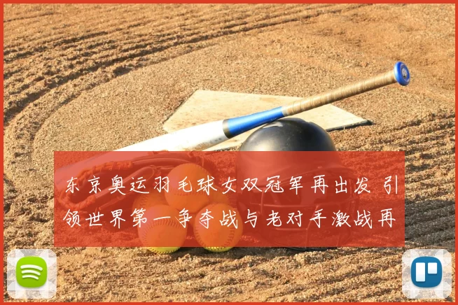 东京奥运羽毛球女双冠军再出发 引领世界第一争夺战与老对手激战再起