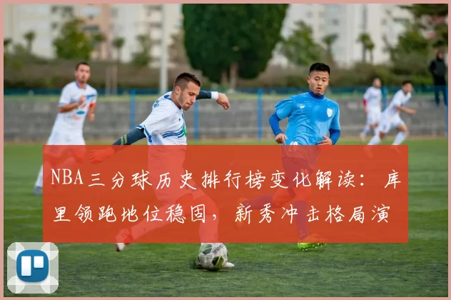 NBA三分球历史排行榜变化解读：库里领跑地位稳固，新秀冲击格局演变