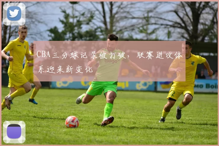 CBA三分球记录被打破,联赛进攻体系迎来新变化