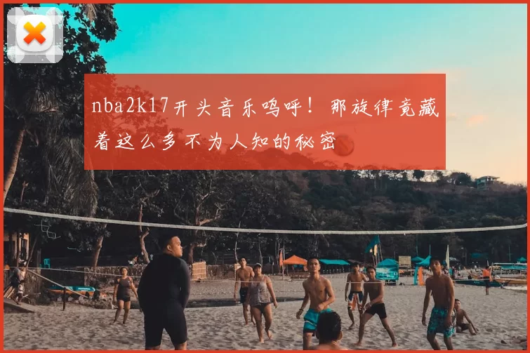 nba2k17开头音乐呜呼!那旋律竟藏着这么多不为人知的秘密