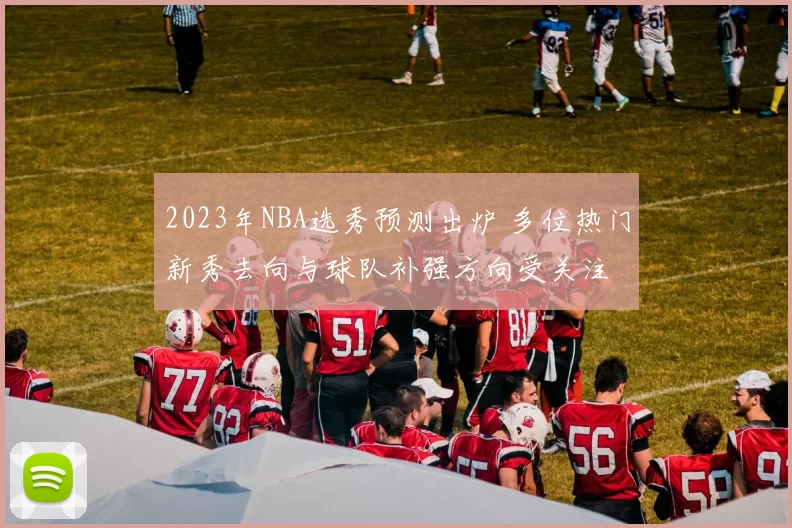 2023年NBA选秀预测出炉 多位热门新秀去向与球队补强方向受关注