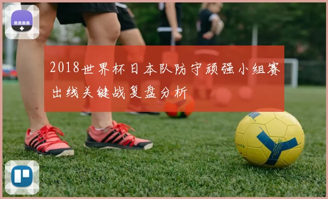 2018世界杯日本队防守顽强小组赛出线关键战复盘分析