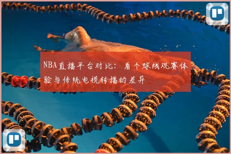 NBA直播平台对比:看个球线观赛体验与传统电视转播的差异