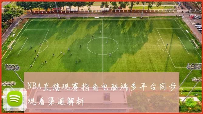 NBA直播观赛指南电脑端多平台同步观看渠道解析