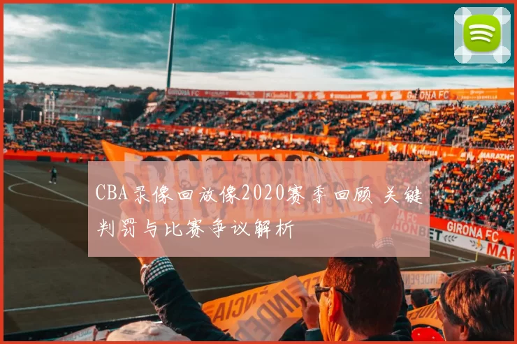 CBA录像回放像2020赛季回顾 关键判罚与比赛争议解析