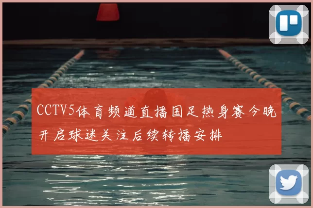 CCTV5体育频道直播国足热身赛今晚开启球迷关注后续转播安排