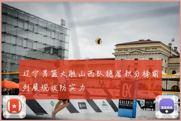 辽宁男篮大胜山西队稳居积分榜前列展现攻防实力