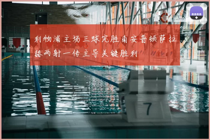 利物浦主场三球完胜南安普顿萨拉赫两射一传主导关键胜利