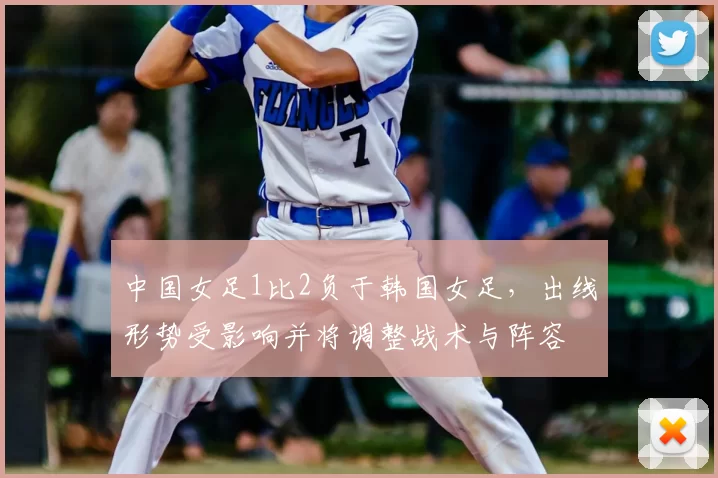 中国女足1比2负于韩国女足，出线形势受影响并将调整战术与阵容